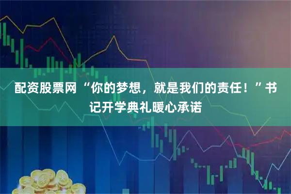 配资股票网 “你的梦想，就是我们的责任！”书记开学典礼暖心承诺