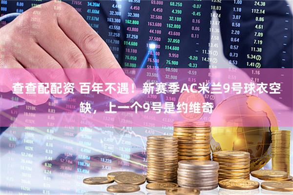 查查配配资 百年不遇！新赛季AC米兰9号球衣空缺，上一个9号是约维奇