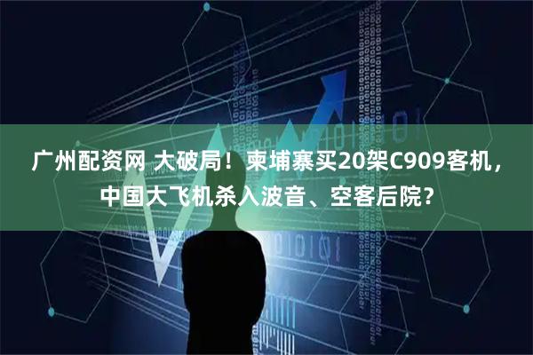 广州配资网 大破局！柬埔寨买20架C909客机，中国大飞机杀入波音、空客后院？