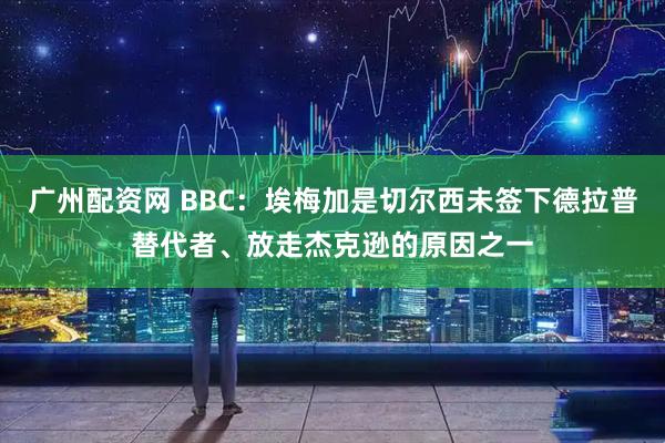 广州配资网 BBC：埃梅加是切尔西未签下德拉普替代者、放走杰克逊的原因之一