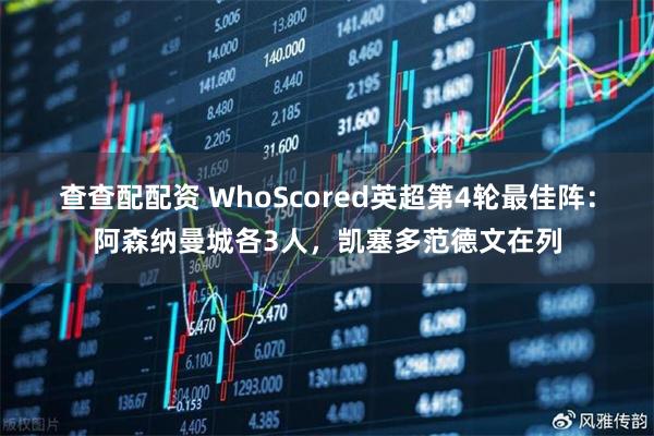 查查配配资 WhoScored英超第4轮最佳阵：阿森纳曼城各3人，凯塞多范德文在列