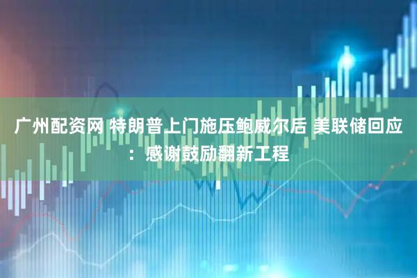 广州配资网 特朗普上门施压鲍威尔后 美联储回应：感谢鼓励翻新工程