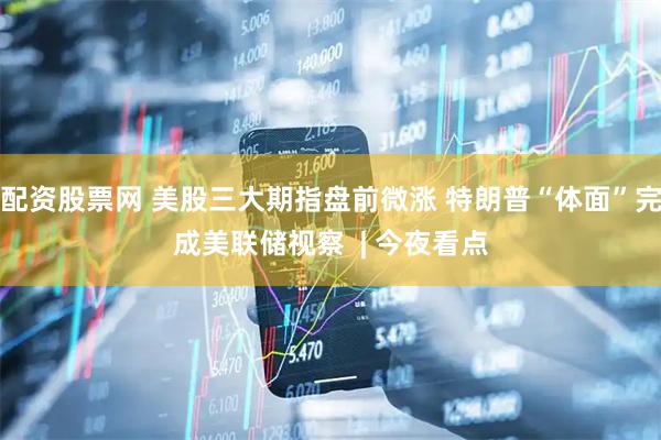 配资股票网 美股三大期指盘前微涨 特朗普“体面”完成美联储视察  | 今夜看点