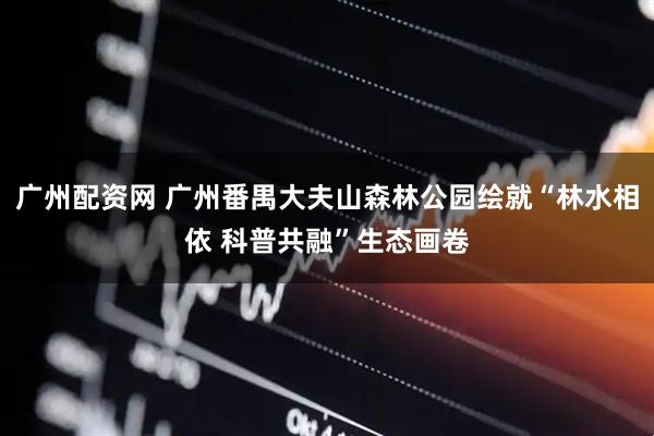 广州配资网 广州番禺大夫山森林公园绘就“林水相依 科普共融”生态画卷