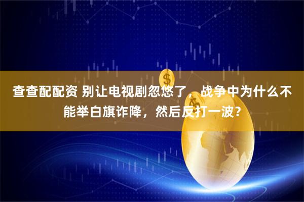 查查配配资 别让电视剧忽悠了，战争中为什么不能举白旗诈降，然后反打一波？