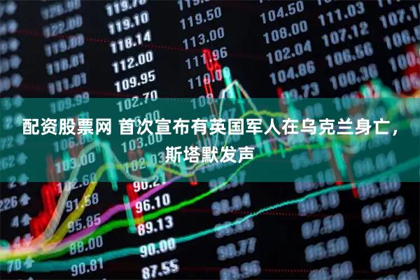 配资股票网 首次宣布有英国军人在乌克兰身亡，斯塔默发声