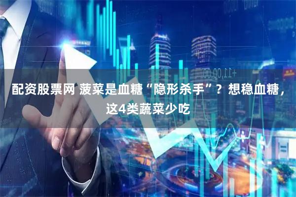 配资股票网 菠菜是血糖“隐形杀手”？想稳血糖，这4类蔬菜少吃