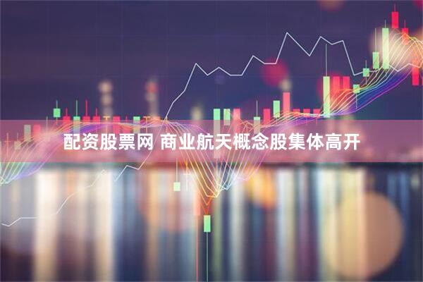 配资股票网 商业航天概念股集体高开