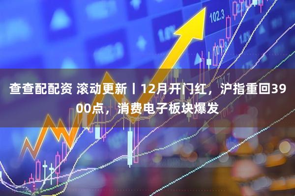 查查配配资 滚动更新丨12月开门红，沪指重回3900点，消费电子板块爆发