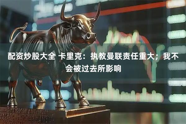 配资炒股大全 卡里克：执教曼联责任重大；我不会被过去所影响