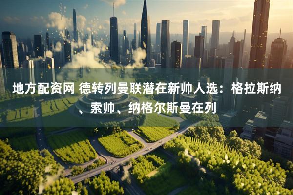 地方配资网 德转列曼联潜在新帅人选：格拉斯纳、索帅、纳格尔斯曼在列