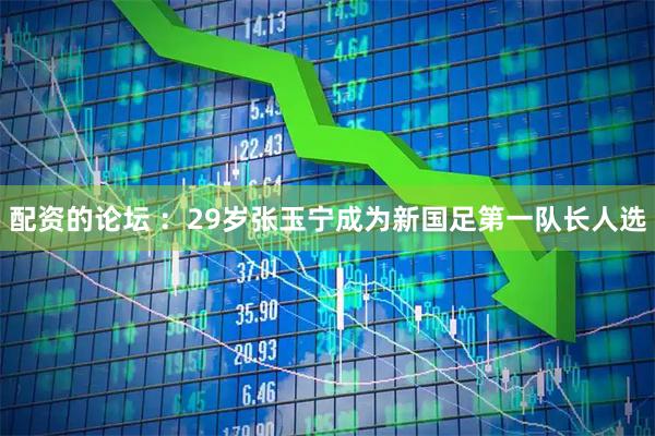 配资的论坛 ：29岁张玉宁成为新国足第一队长人选