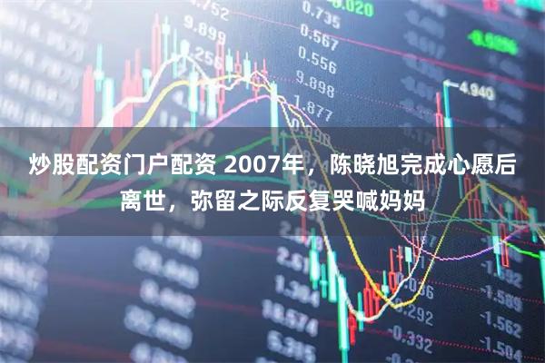 炒股配资门户配资 2007年，陈晓旭完成心愿后离世，弥留之际反复哭喊妈妈