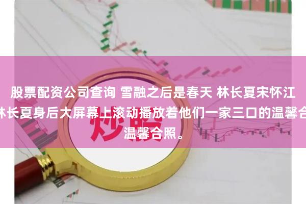 股票配资公司查询 雪融之后是春天 林长夏宋怀江念 林长夏身后大屏幕上滚动播放着他们一家三口的温馨合照。