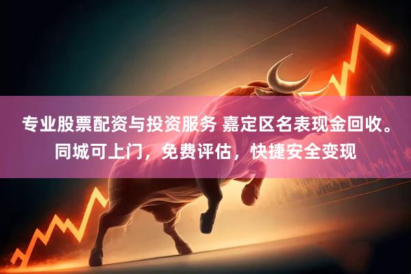 专业股票配资与投资服务 嘉定区名表现金回收。同城可上门，免费评估，快捷安全变现