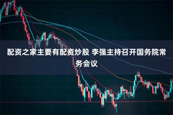 配资之家主要有配资炒股 李强主持召开国务院常务会议