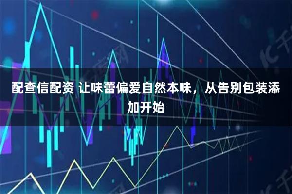 配查信配资 让味蕾偏爱自然本味，从告别包装添加开始