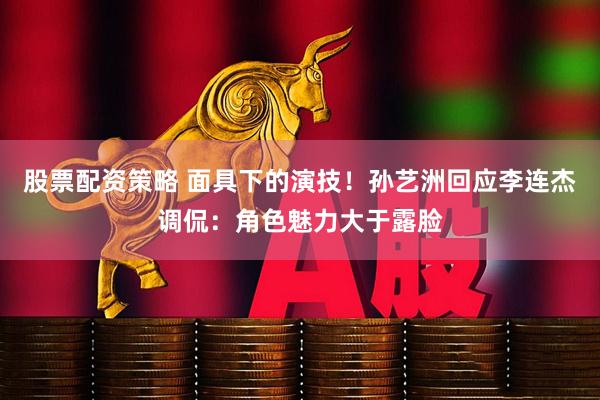 股票配资策略 面具下的演技！孙艺洲回应李连杰调侃：角色魅力大于露脸