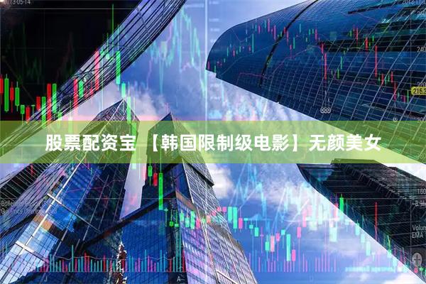 股票配资宝 【韩国限制级电影】无颜美女