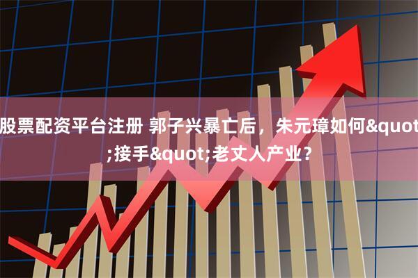 股票配资平台注册 郭子兴暴亡后，朱元璋如何"接手"老丈人产业？