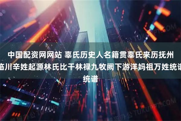 中国配资网网站 辜氏历史人名籍贯辜氏来历抚州临川辛姓起源林氏比干林禄九牧阙下游洋妈祖万姓统谱