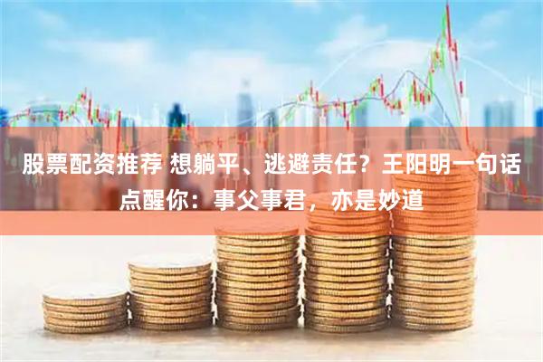 股票配资推荐 想躺平、逃避责任？王阳明一句话点醒你：事父事君，亦是妙道