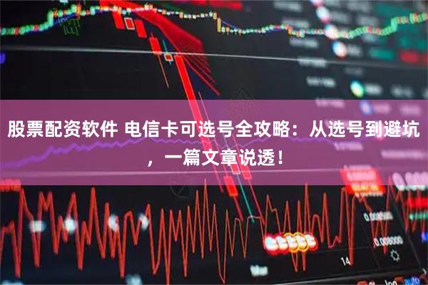 股票配资软件 电信卡可选号全攻略：从选号到避坑，一篇文章说透！