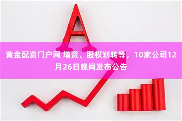 黄金配资门户网 增资、股权划转等，10家公司12月26日晚间发布公告