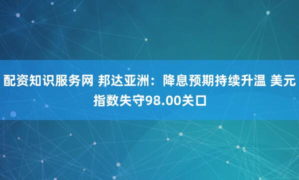 配资知识服务网 邦达亚洲：降息预期持续升温 美元指数失守98.00关口