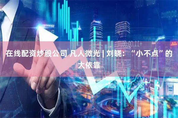 在线配资炒股公司 凡人微光 | 刘晓：“小不点”的大依靠