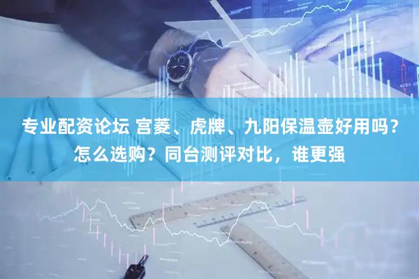 专业配资论坛 宫菱、虎牌、九阳保温壶好用吗？怎么选购？同台测评对比，谁更强