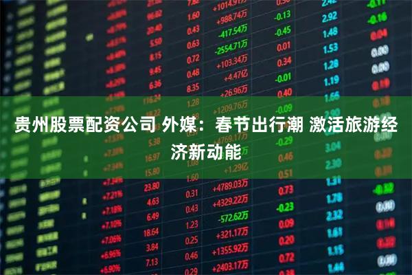 贵州股票配资公司 外媒：春节出行潮 激活旅游经济新动能