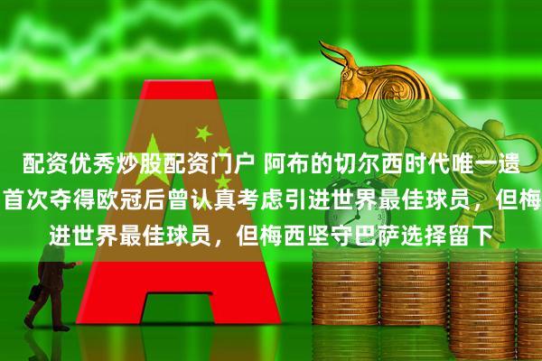 配资优秀炒股配资门户 阿布的切尔西时代唯一遗憾是没能签下梅西，首次夺得欧冠后曾认真考虑引进世界最佳球员，但梅西坚守巴萨选择留下