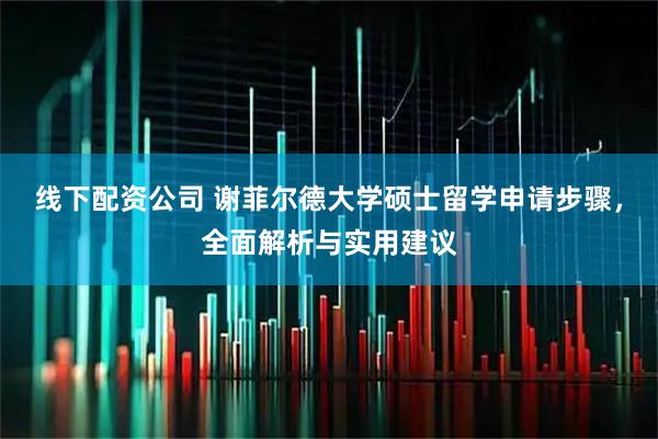 线下配资公司 谢菲尔德大学硕士留学申请步骤，全面解析与实用建议