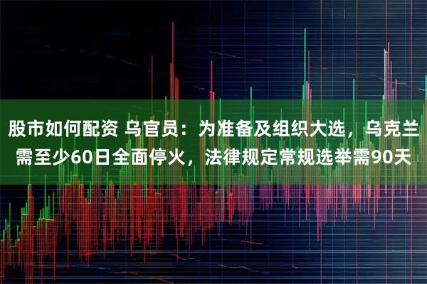 股市如何配资 乌官员：为准备及组织大选，乌克兰需至少60日全面停火，法律规定常规选举需90天