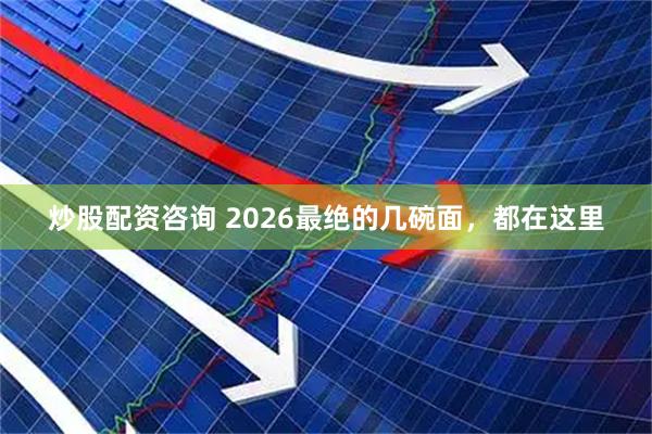 炒股配资咨询 2026最绝的几碗面，都在这里