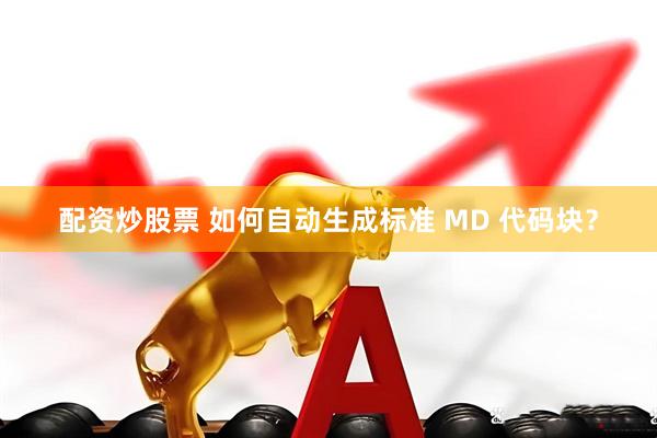 配资炒股票 如何自动生成标准 MD 代码块？