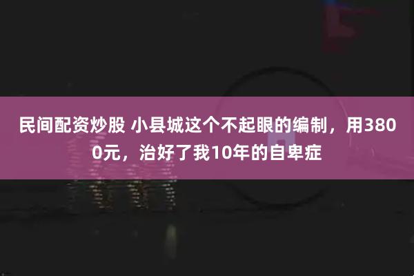 民间配资炒股 小县城这个不起眼的编制，用3800元，治好了我10年的自卑症