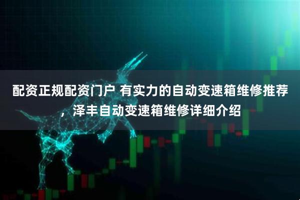 配资正规配资门户 有实力的自动变速箱维修推荐，泽丰自动变速箱维修详细介绍