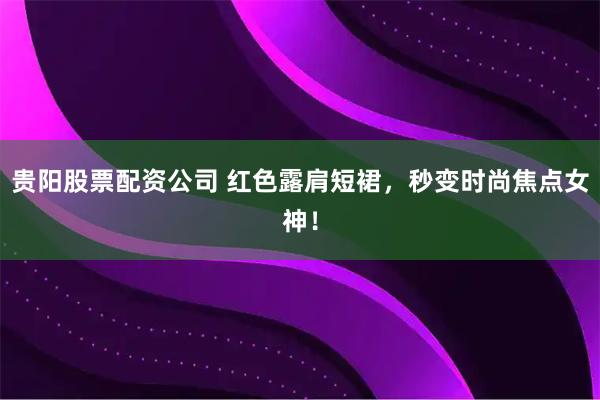 贵阳股票配资公司 红色露肩短裙，秒变时尚焦点女神！