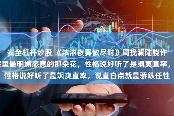 安全杠杆炒股 《浓浓夜雾散尽时》周挽澜陆骁许舟月 周挽澜是军区大院里最明媚恣意的那朵花，性格说好听了是飒爽直率，说直白点就是骄纵任性