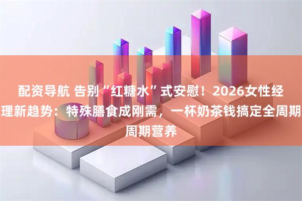 配资导航 告别“红糖水”式安慰！2026女性经期护理新趋势：特殊膳食成刚需，一杯奶茶钱搞定全周期营养