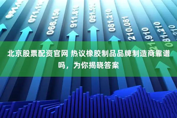 北京股票配资官网 热议橡胶制品品牌制造商靠谱吗，为你揭晓答案