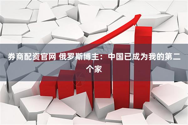 券商配资官网 俄罗斯博主：中国已成为我的第二个家