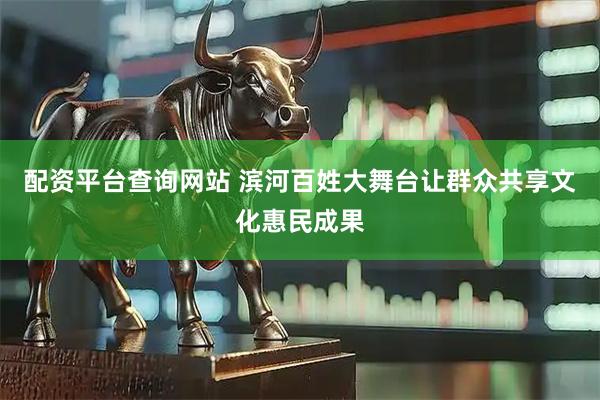 配资平台查询网站 滨河百姓大舞台让群众共享文化惠民成果