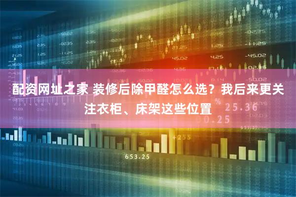 配资网址之家 装修后除甲醛怎么选？我后来更关注衣柜、床架这些位置